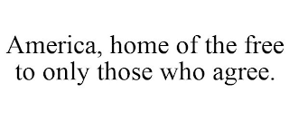 AMERICA, HOME OF THE FREE TO ONLY THOSE WHO AGREE.