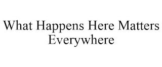 WHAT HAPPENS HERE MATTERS EVERYWHERE