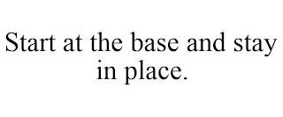 START AT THE BASE AND STAY IN PLACE.