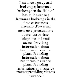 INSURANCE AGENCY AND BROKERAGE; INSURANCE BROKERAGE IN THE FIELD OF HEALTH INSURANCE ; INSURANCE BROKERAGE IN THE FIELD OF BUSINESS INSURANCE,PROVIDING INSURANCE PREMIUM RATE QUOTES VIA ON-LINE, TELEPHONE AND MAIL MEANS; PROVIDING INFORMATION ABOUT HEALTHCARE INSURANCE PLANS; PROVIDING INFORMATION ABOUT HEALTHCARE INSURANCE PLANS; PROVIDING INFORMATION IN INSURANCE MATTERS;PROVIDING VISITORS INSURANCE ;