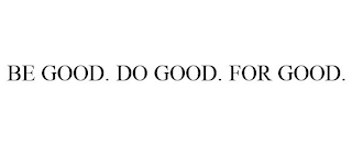 BE GOOD. DO GOOD. FOR GOOD.