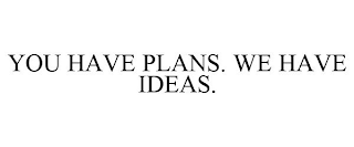 YOU HAVE PLANS. WE HAVE IDEAS.