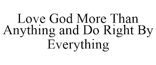 LOVE GOD MORE THAN ANYTHING AND DO RIGHT BY EVERYTHING