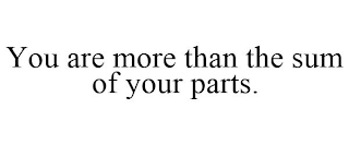 YOU ARE MORE THAN THE SUM OF YOUR PARTS.