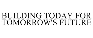 BUILDING TODAY FOR TOMORROW'S FUTURE