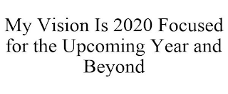 MY VISION IS 2020 FOCUSED FOR THE UPCOMING YEAR AND BEYOND