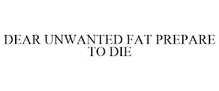 DEAR UNWANTED FAT PREPARE TO DIE