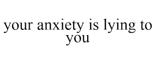 YOUR ANXIETY IS LYING TO YOU