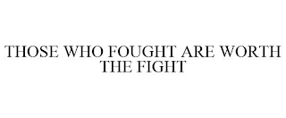 THOSE WHO FOUGHT ARE WORTH THE FIGHT