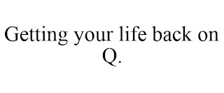 GETTING YOUR LIFE BACK ON Q.