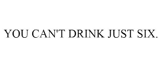 YOU CAN'T DRINK JUST SIX.