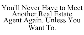 YOU'LL NEVER HAVE TO MEET ANOTHER REAL ESTATE AGENT AGAIN. UNLESS YOU WANT TO.