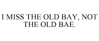 I MISS THE OLD BAY, NOT THE OLD BAE.