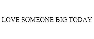 LOVE SOMEONE BIG TODAY