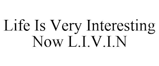 LIFE IS VERY INTERESTING NOW L.I.V.I.N