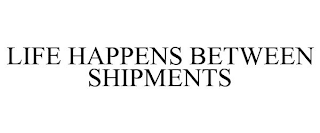 LIFE HAPPENS BETWEEN SHIPMENTS