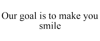 OUR GOAL IS TO MAKE YOU SMILE