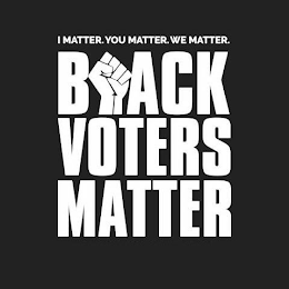 I MATTER. YOU MATTER. WE MATTER. BLACK VOTERS MATTER