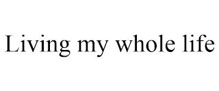 LIVING MY WHOLE LIFE