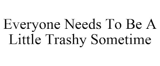 EVERYONE NEEDS TO BE A LITTLE TRASHY SOMETIME