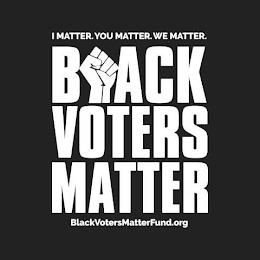 I MATTER. YOU MATTER. WE MATTER. BLACK VOTERS MATTER BLACKVOTERSMATTERFUND.ORG