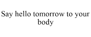 SAY HELLO TOMORROW TO YOUR BODY