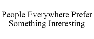 PEOPLE EVERYWHERE PREFER SOMETHING INTERESTING