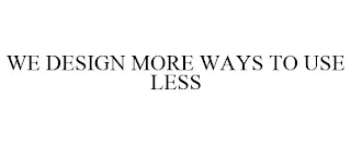 WE DESIGN MORE WAYS TO USE LESS