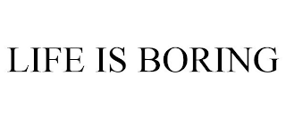 LIFE IS BORING