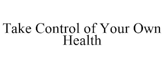 TAKE CONTROL OF YOUR OWN HEALTH