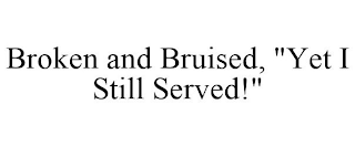 BROKEN AND BRUISED, "YET I STILL SERVED!"