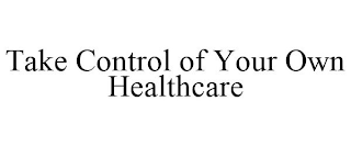 TAKE CONTROL OF YOUR OWN HEALTHCARE