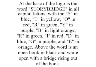 AT THE BASE OF THE LOGO IS THE WORD "STORYBRIDGE" IN ALL CAPITAL LETTERS, WITH THE "S" IN BLUE, "T" IN YELLOW, "O" IN RED, "R" IN GREEN, "Y" IN PURPLE, "B" IN LIGHT ORANGE, "R" IN GREEN, "I" IN RED, "D" IN BLUE, "G" IN PURPLE, AND "E" IN ORANGE. ABOVE THE WORD IS AN OPEN BOOK IN BLACK AND WHITE OPEN WITH A BRIDGE RISING OUT OF THE BOOK.