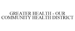 GREATER HEALTH - OUR COMMUNITY HEALTH DISTRICT