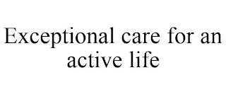 EXCEPTIONAL CARE FOR AN ACTIVE LIFE