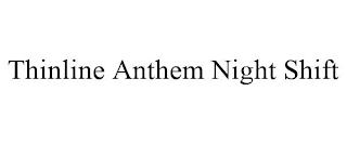 THINLINE ANTHEM NIGHT SHIFT