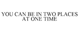 YOU CAN BE IN TWO PLACES AT ONE TIME