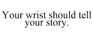 YOUR WRIST SHOULD TELL YOUR STORY.