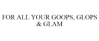 FOR ALL YOUR GOOPS, GLOPS & GLAM