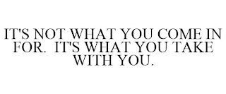 IT'S NOT WHAT YOU COME IN FOR. IT'S WHAT YOU TAKE WITH YOU.