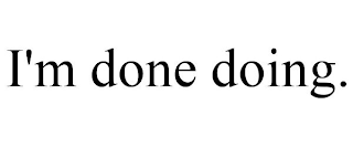 I'M DONE DOING.