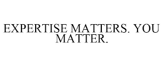 EXPERTISE MATTERS. YOU MATTER.