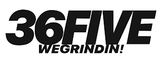 36FIVE WEGRINDIN!