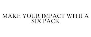 MAKE YOUR IMPACT WITH A SIX PACK