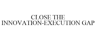 CLOSE THE INNOVATION-EXECUTION GAP