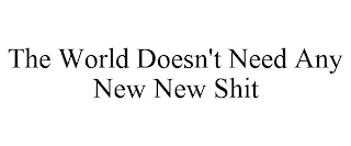 THE WORLD DOESN'T NEED ANY NEW NEW SHIT