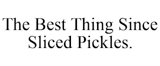 THE BEST THING SINCE SLICED PICKLES.