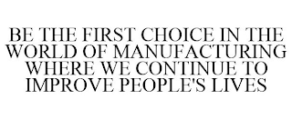 BE THE FIRST CHOICE IN THE WORLD OF MANUFACTURING WHERE WE CONTINUE TO IMPROVE PEOPLE'S LIVES