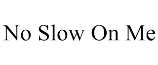 NO SLOW ON ME