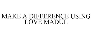 MAKE A DIFFERENCE USING LOVE MADUL